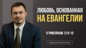 Любовь, основанная на Евангелии | Римлянам 12:9-10 | Алексей Прокопенко