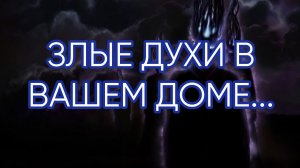 ЗЛЫЕ ДУХИ  В ВАШЕМ ДОМЕ....