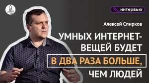 Алексей Спирков «Умных интернет-вещей будет вдвое больше, чем людей»