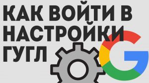 Как войти в настройки гугл, лёгкий способ