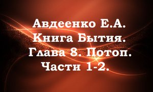 Потоп. Части 1-2. Книга Бытия. Глава 8. Авдеенко Е. А.