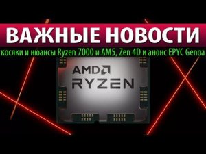 ВАЖНЫЕ НОВОСТИ: косяки и нюансы Ryzen 7000 и AM5, Zen 4D и анонс EPYC Genoa