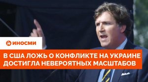 Такер Карлсон: в США ложь о конфликте на Украине достигла невероятных масштабов