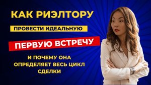 КАК РИЭЛТОРУ ПРОВЕСТИ ИДЕАЛЬНУЮ ПЕРВУЮ ВСТРЕЧУ и почему она определяет весь цикл сделки