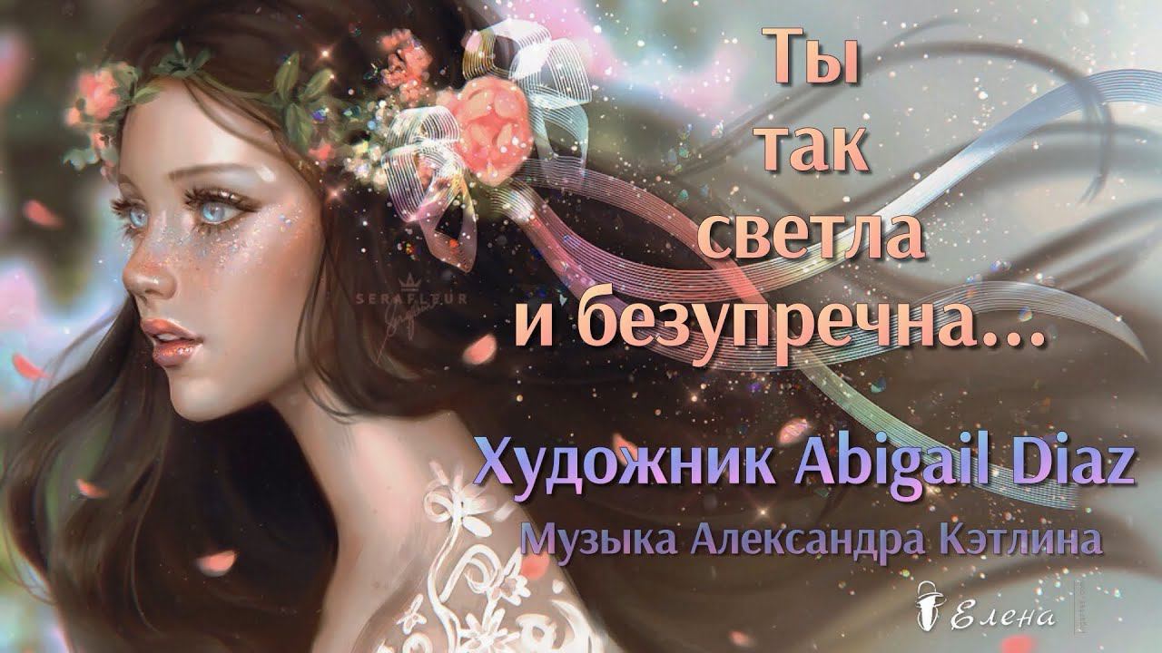 Ты так светла и безупречна...Художник Abigail Diaz (SERAFLEUR)...Музыка Александра Кэтлина "Иллюзия"