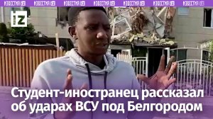 Студент из Зимбабве рассказал о прилетах под Белгородом / Известия