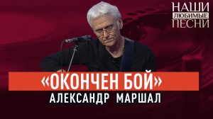 «ОКОНЧЕН БОЙ». АЛЕКСАНДР МАРШАЛ. НАШИ ЛЮБИМЫЕ ПЕСНИ