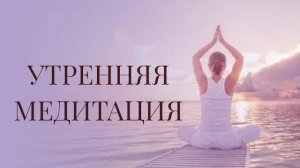УТРЕННЯЯ МЕДИТАЦИЯ