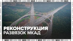 Масштабный проект реконструкции развязок на МКАД практически завершен — Москва 24