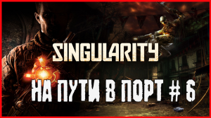 Singularity НА ПУТИ В ПОРТ # 6