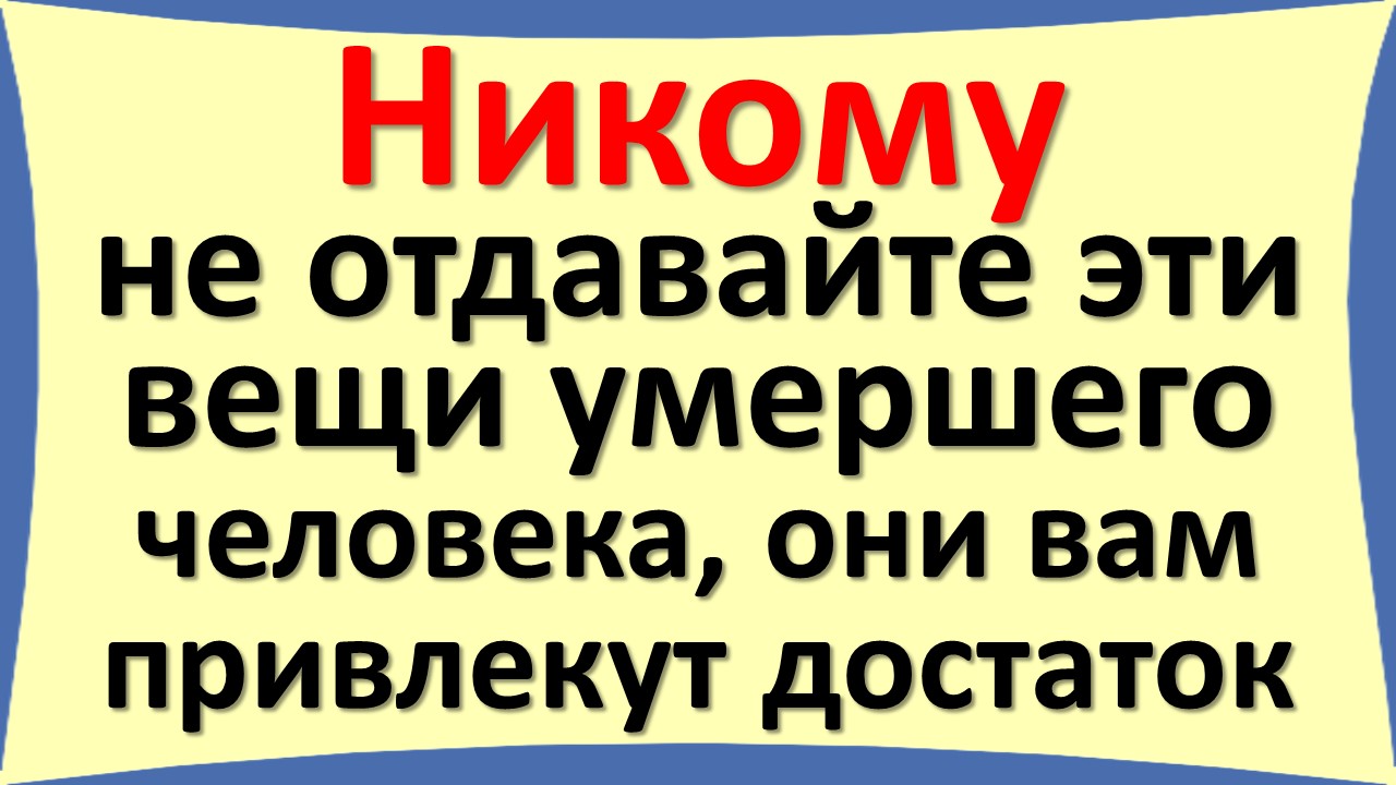 Как поступать с вещами умершего человека. Какие вещи нельзя отдавать