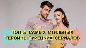 ТОП-6 САМЫХ СТИЛЬНЫХ ГЕРОИНЬ ТУРЕЦКИХ СЕРИАЛОВ. Турецкие сериалы. Турецкие актёры. Турецкие актрисы.
