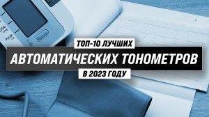 Рейтинг автоматических тонометров 2023 года ✅ ТОП–10 лучших тонометров на плечо и запястье