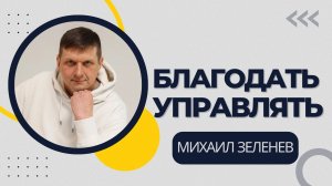 Благодать управлять ? Михаил Зеленев ? Проповедь