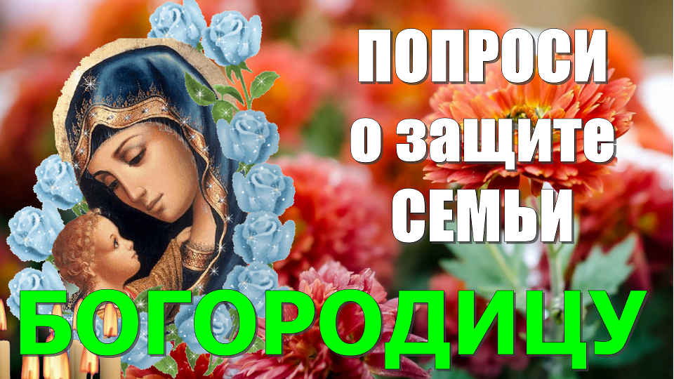 ПРОСИ ЗАЩИТЫ СЕМЬИ У ПРЕСВЯТОЙ БОГОРОДИЦЫ. Молитва Богородице о защите семьи