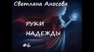 Светлана Аносова РУКИ НАДЕЖДЫ, часть 6 (заключительная)