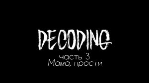 Decoding: часть 3 (Мама, прости!)