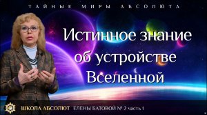 Истинное знание об устройстве Вселенной. Школа Абсолют Елены Батовой. Выпуск 2. Часть 1