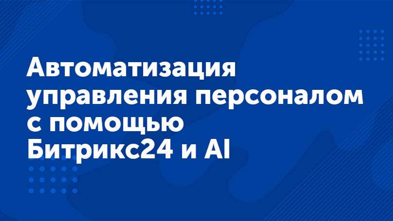 Вебинар «Автоматизация управления персоналом с помощью Битрикс24 и искусственного интеллекта»