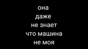 она даже не знает что машина не моя