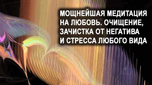 Мощнейшая медитация на Любовь. Очищение, зачистка от негатива и стресса любого вида.