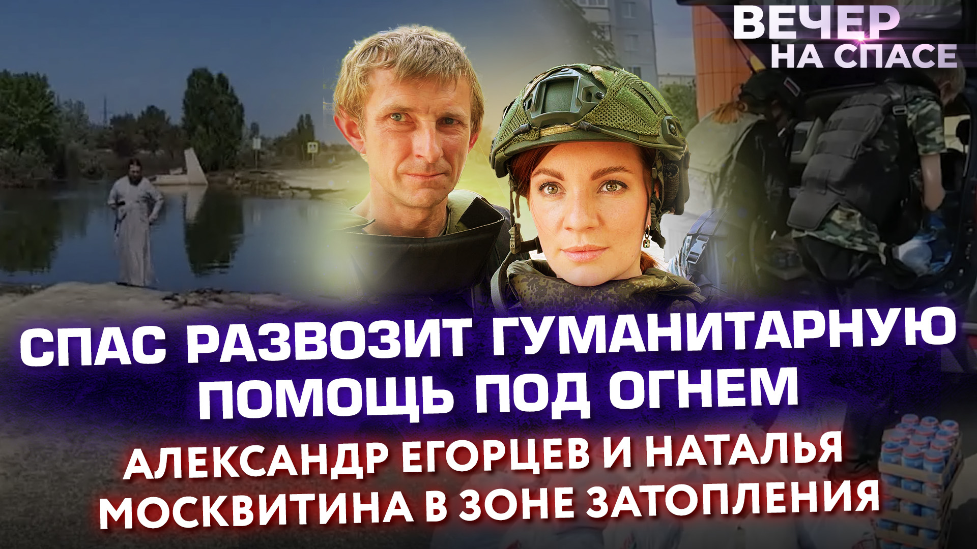 СПАС РАЗВОЗИТ ГУМАНИТАРНУЮ ПОМОЩЬ ПОД ОГНЕМ.АЛЕКСАНДР ЕГОРЦЕВ И НАТАЛЬЯ МОСКВИТИНА В ЗОНЕ ЗАТОПЛЕНИЯ