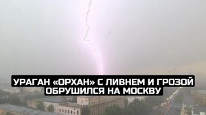 Ураган «Орхан» с ливнем и грозой обрушился на Москву