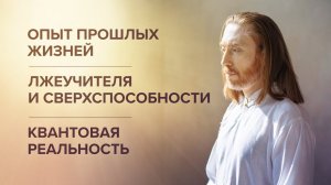 Опыт прошлых жизней.  Лжеучителя и сверхспособности.  Квантовая реальность