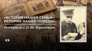 История нашей семьи – история нашей Победы. Интервью с Л. М. Фроловым