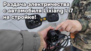 Раздача электричества с Lixiang L7 на стройке