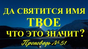 Да святится Имя Твое ! Какое имя, зачем и как его святить ? ( Проповедь № 51 )