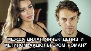 МЕЖДУ ДИЛАН ЧИЧЕК ДЕНИЗ И МЕТИНОМ АКДЮЛЬГЕРОМ РОМАН? Дилан Чичек Дениз. Метин Акдюльгер.