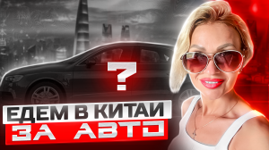 Едем в Китай за АВТО/ КИТАЙСКИЕ АВТОМОБИЛИ/Путешествие в ПЕКИН