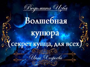 ВОЛШЕБНАЯ КУПЮРА... СЕКРЕТ КУПЦА (для всех) Инга Хосроева ВЕДЬМИНА ИЗБА