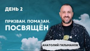 Призван. Помазан. Посвящён. День 2 ? Анатолий Гильманов ? Конференция