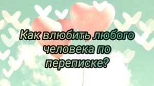 Как влюбить любого человека по переписке?КАК ВЛЮБИТЬ?