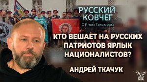 КТО ВЕШАЕТ НА РУССКИХ ПАТРИОТОВ ЯРЛЫК НАЦИОНАЛИСТОВ? АНДРЕЙ ТКАЧУК. РУССКИЙ КОВЧЕГ