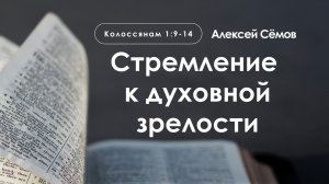 «Стремление к духовной зрелости» | Колоссянам 1:9-14 | Алексей Сёмов