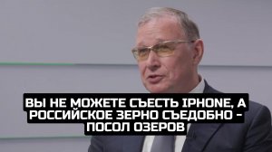 Вы не можете съесть iPhone, а российское зерно съедобно - посол Озеров