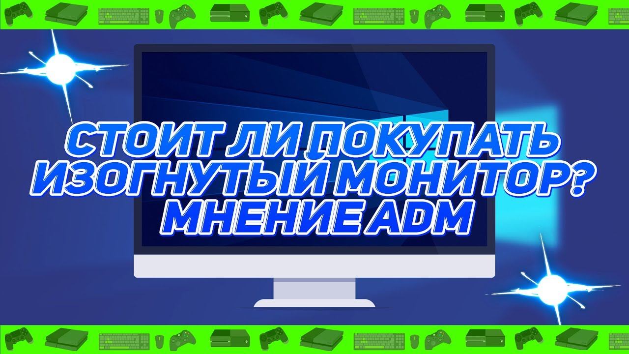 ► Стоит ли покупать изогнутый монитор? Мнение ADM #ЖИЗНЬ