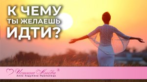 К чему ты желаешь идти? | Истина Любви