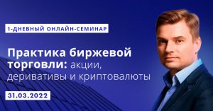 Практика биржевой торговли: акции, деривативы и криптовалюты. Онлайн-семинар 31.03.2022
