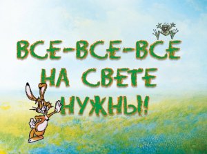 Все-все-все на свете нужны...