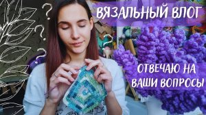 ВЯЗАЛЬНЫЙ ВЛОГ №67 | Часть 2: отвечаю на ваши вопросы