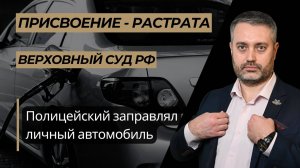 Присвоение или растрата? Полицейский заправлял свой личный автомобиль: практика ВС РФ