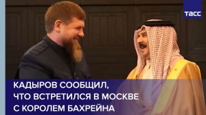 Кадыров сообщил, что встретился в Москве с королем Бахрейна