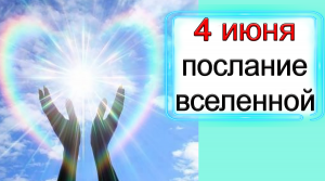 ПОСЛАНИЕ ВСЕЛЕННОЙ на 4 июня.