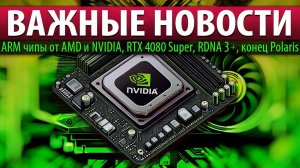 ВАЖНЫЕ НОВОСТИ: ARM чипы от NVIDIA и AMD, RTX 4080 Super, RDNA 3+ и конец Polaris