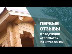 Первые отзывы о продукции компании ТопсХаус из бруса толщиной 120мм и более