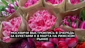 Москвичи выстроились в очередь за букетами к 8 Марта на Рижском рынке